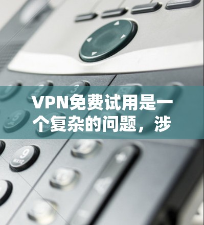VPN免费试用是一个复杂的问题,涉及多个因素和细节。以下是详细的分析和建议