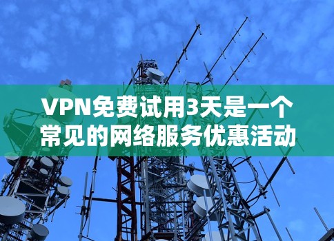 VPN免费试用3天是一个常见的网络服务优惠活动,通常旨在为用户提供测试和使用网络服务的机会。以下是该优惠活动的详细步骤和建议