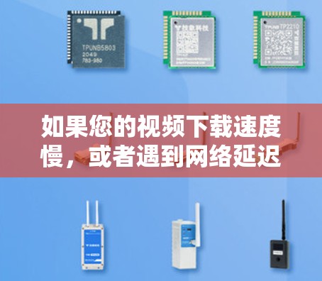 如果您的视频下载速度慢,或者遇到网络延迟问题,可以尝试以下几种方式加速视频