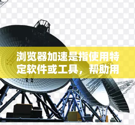 浏览器加速是指使用特定软件或工具,帮助用户提高浏览器的性能,使其加载网页更快、响应更流畅。以下是对浏览器加速的详细分析