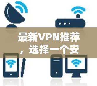 最新VPN推荐,选择一个安全可靠的网络连接