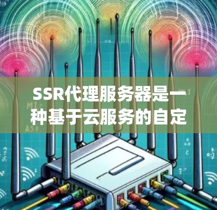 SSR代理服务器是一种基于云服务的自定义服务器管理系统,旨在通过云平台提供自定义的容器化和云服务,支持自定义的缓存、灰度Compute和自动化处理。以下是关于SSR代理服务器的详细说明