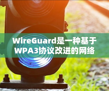 WireGuard是一种基于WPA3协议改进的网络安全协议,旨在提高数据传输的安全性。以下是关于WireGuard的详细总结