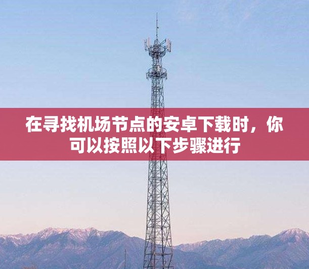 在寻找机场节点的安卓下载时,你可以按照以下步骤进行