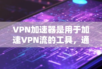 VPN加速器是用于加速VPN流的工具,通常分为在线VPN和非在线VPN。以下是几种常见的VPN加速器,包括免费版和付费版的区别