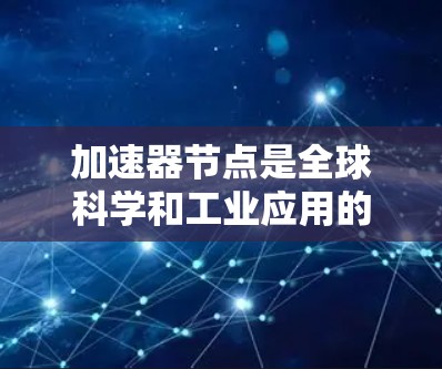 加速器节点是全球科学和工业应用的重要组成部分,它们在全球范围内分布广泛,发挥着关键作用。以下是对加速器节点的详细分析