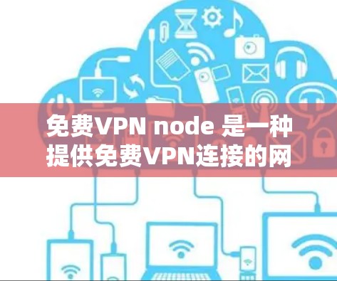 免费VPN node 是一种提供免费VPN连接的网络服务,允许用户在线观看视频、聊天等,但通常有使用限制和功能限制。以下是对这些节点的详细总结