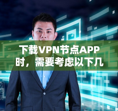 下载VPN节点APP时,需要考虑以下几点