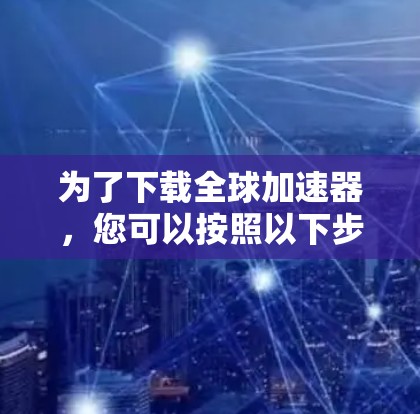 为了下载全球加速器,您可以按照以下步骤进行