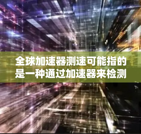 全球加速器测速可能指的是一种通过加速器来检测车辆速度的技术或设备,或者是全球范围内的测速设备。以下是一些可能的解释和信息