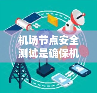 机场节点安全测试是确保机场系统安全的重要环节,涉及多个关键节点的检查和监控,以防止潜在的安全威胁和数据泄露。以下是关于机场节点安全测试的详细报告