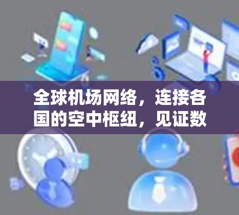 全球机场网络,连接各国的空中枢纽,见证数字时代的 arrival