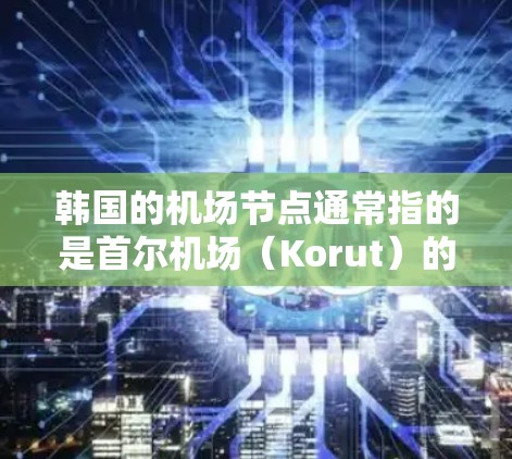 韩国的机场节点通常指的是首尔机场(Korut)的多个设施和区域,主要包括以下几个主要节点