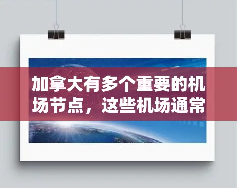 加拿大有多个重要的机场节点,这些机场通常被称为机场节点,因为它们被认为是全球重要的枢纽或国际航班中心。以下是一些加拿大重要的机场节点