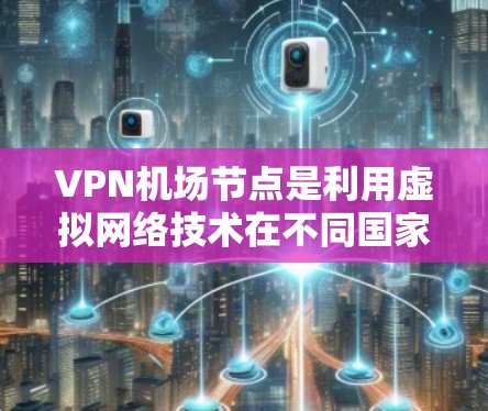 VPN机场节点是利用虚拟网络技术在不同国家或地区之间传输数据的设施,具体到机场领域,这些节点通常用于提供VPN服务,以提升机场的网络覆盖范围和用户体验。以下是关于VPN机场节点的详细分析