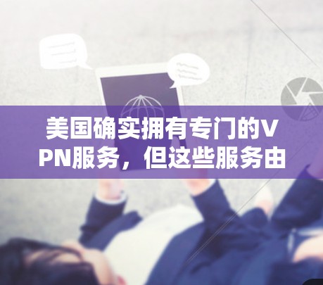美国确实拥有专门的VPN服务,但这些服务由于其在安全和法律上的严格限制,主要允许美国用户访问国外网站。以下是关于美国VPN的关键信息