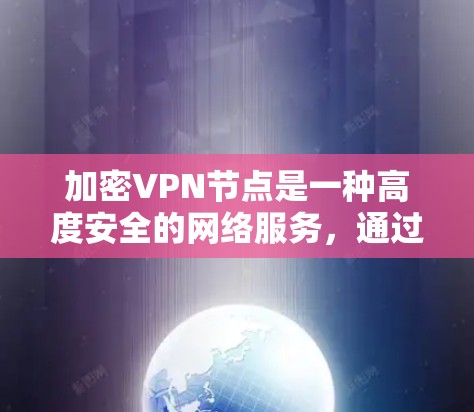 加密VPN节点是一种高度安全的网络服务,通过加密视频数据确保视频内容的安全传输。以下是对加密VPN节点的详细总结
