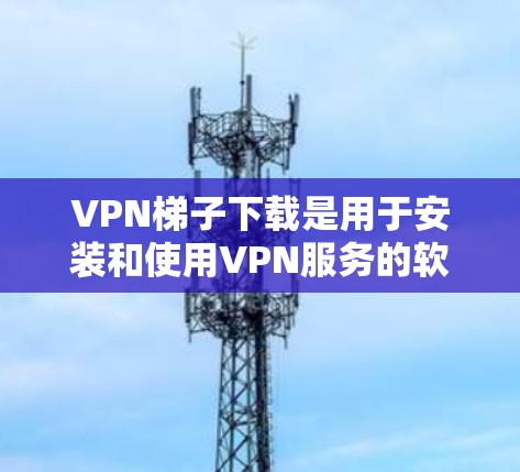 VPN梯子下载是用于安装和使用VPN服务的软件,通常指在电脑上安装一个多线程VPN应用。以下是一些推荐的VPN应用