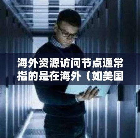 海外资源访问节点通常指的是在海外(如美国、欧洲、亚洲等)的服务器、数据中心、云计算服务或者存储节点。访问这些资源可能涉及多个步骤和注意事项,具体取决于您需要访问的资源类型、目的以及遵守的访问规范