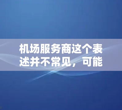机场服务商这个表述并不常见,可能是用户在特定语境下的误解或误用。以下是一些可能的解释和建议