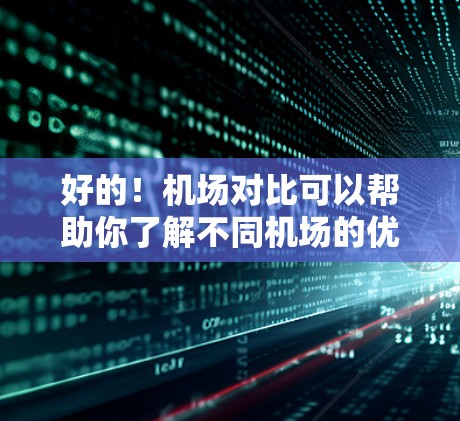 好的!机场对比可以帮助你了解不同机场的优缺点,从而帮助你做出更明智的选择。以下是一些机场对比的常见方面,供你参考