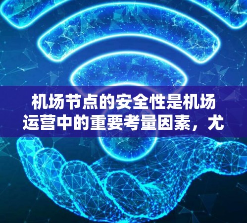 机场节点的安全性是机场运营中的重要考量因素,尤其是考虑到航空服务的高风险环境。以下是一些主要的安全性问题和建议,帮助你理解机场节点的安全性