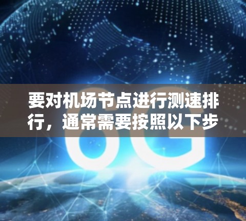要对机场节点进行测速排行,通常需要按照以下步骤进行数据整理和排序。以下是一个通用的机场节点测速排行流程