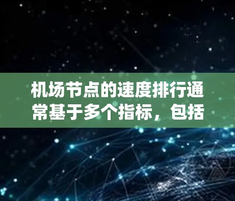 机场节点的速度排行通常基于多个指标,包括机场的运营效率、turbulence情况、queue长度、runway time、飞行路径质量和安全性能等。以下是一些常见的机场节点速度排行的因素和数据