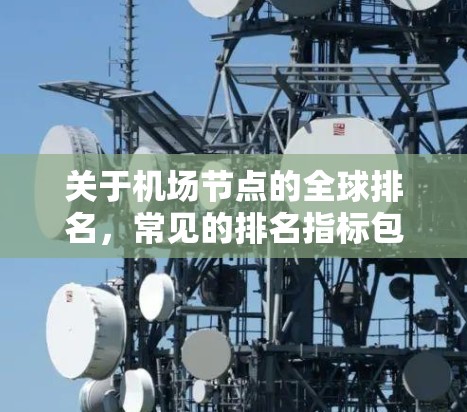 关于机场节点的全球排名,常见的排名指标包括以下几个方面
