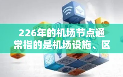 226年的机场节点通常指的是机场设施、区域划分、航空服务以及未来的规划节点。具体的节点列表会根据机场的规划、运营需求以及未来的发展趋势有所不同。以下是一些常见的机场节点分类,供参考