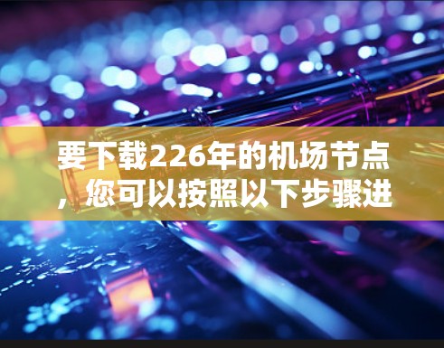 要下载226年的机场节点,您可以按照以下步骤进行