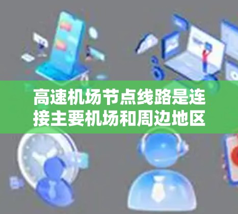高速机场节点线路是连接主要机场和周边地区的交通网络,其设计和管理需要综合考虑多个因素以确保高效、安全和经济。以下是对高速机场节点线路的详细分析和总结