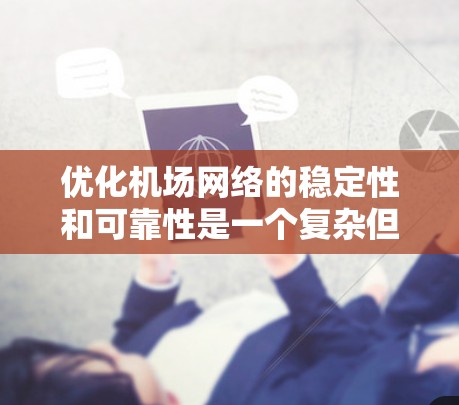 优化机场网络的稳定性和可靠性是一个复杂但重要的任务。以下是一个结构化的解决方案,帮助您逐步提升机场网络的稳定性和效率