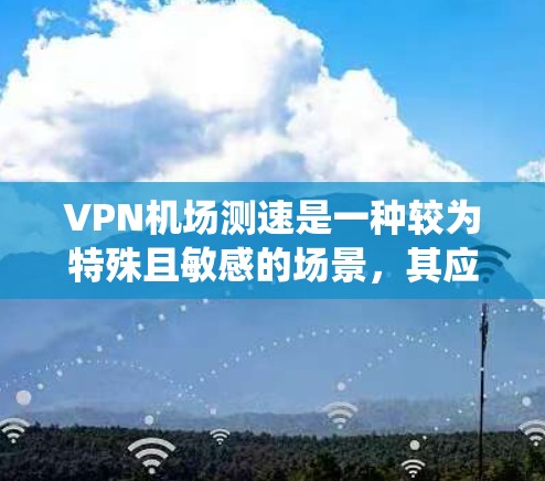 VPN机场测速是一种较为特殊且敏感的场景,其应用在特定的监控系统中,通常用于安全检查或监控活动。以下是对此问题的逐步解释