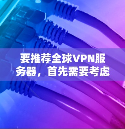 要推荐全球VPN服务器,首先需要考虑以下几点