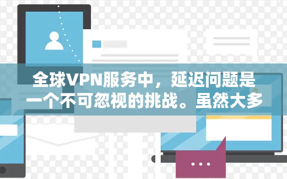 全球VPN服务中,延迟问题是一个不可忽视的挑战。虽然大多数VPN服务都提供低延迟,但实际延迟还取决于以下几个因素
