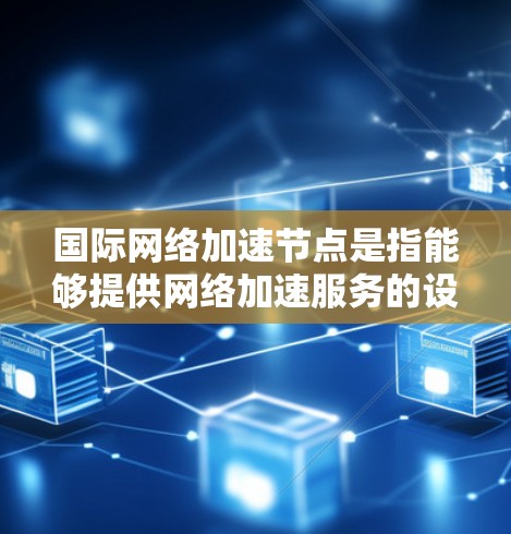 国际网络加速节点是指能够提供网络加速服务的设备，通常包括电脑、手机、笔记本电脑等。这些设备通过连接到高速网络或通过网络加速软件加速连接到外部网络，从而提升数据传输速度