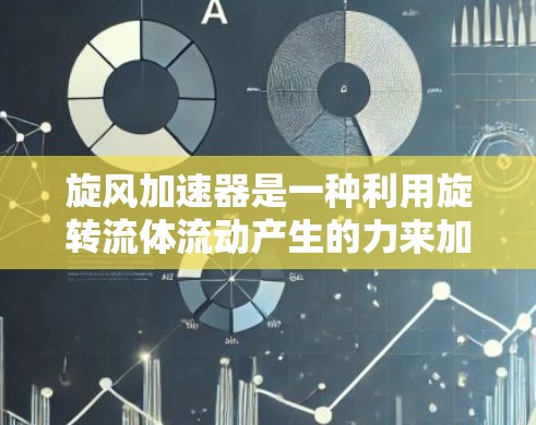 旋风加速器是一种利用旋转流体流动产生的力来加速物体的装置,广泛应用于一些特定的工业或实验应用中。以下是对其工作原理和应用的详细分析