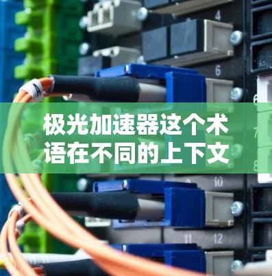 极光加速器这个术语在不同的上下文中可能有不同的含义,因此需要具体上下文来确定其定义。以下是几种可能的解释