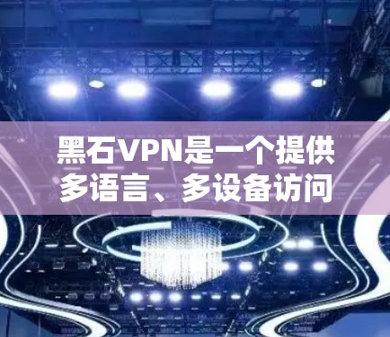 黑石VPN是一个提供多语言、多设备访问的VPN服务提供商,旨在让用户轻松访问全球范围内的数字内容。以下是关于黑石VPN的详细分析
