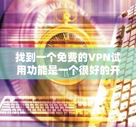 找到一个免费的VPN试用功能是一个很好的开始,可以帮助你测试VPN的安全性和功能。以下是一些常见的免费VPN平台及其使用方法