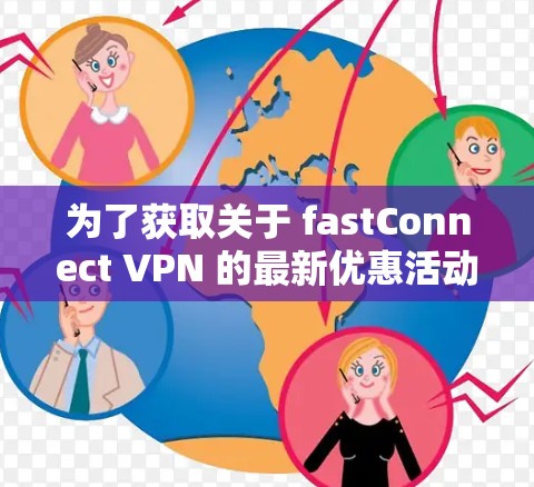 为了获取关于 fastConnect VPN 的最新优惠活动,您可以按照以下步骤进行
