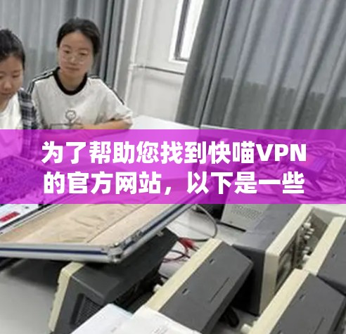 为了帮助您找到快喵VPN的官方网站,以下是一些系统化的步骤和信息