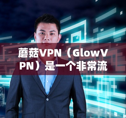 蘑菇VPN（GlowVPN）是一个非常流行的VPN软件，如果你正在寻找最新的更新，可以参考以下内容