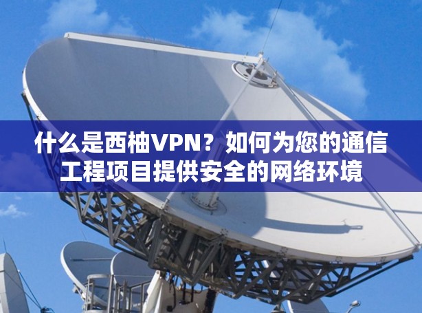 什么是西柚VPN?如何为您的通信工程项目提供安全的网络环境