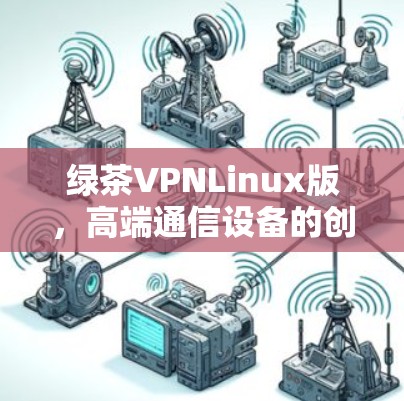 绿茶VPNLinux版,高端通信设备的创新选择