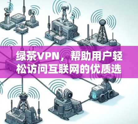 绿茶VPN,帮助用户轻松访问互联网的优质选择
