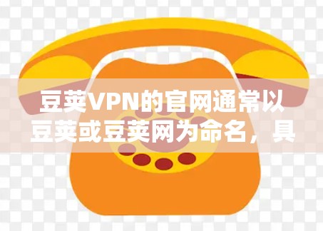 豆荚VPN的官网通常以豆荚或豆荚网为命名,具体取决于网站的结构和设计。以下是一些可能的入口 豆荚VPN的官网通常以豆荚或豆荚网为命名,具体取决于网站的结构和设计。以下是一些可能的入口
