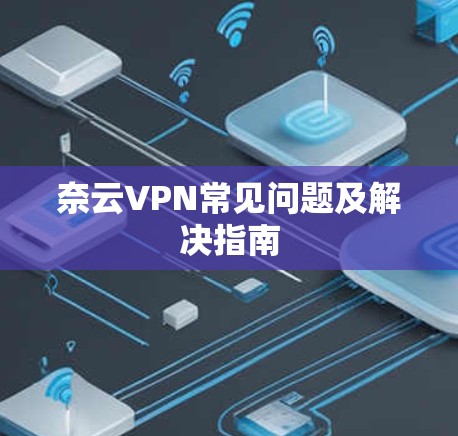 奈云VPN常见问题及解决指南 奈云VPN常见问题及解决指南
