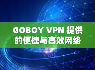 GOBOY VPN 提供的便捷与高效网络连接 GOBOY VPN 提供的便捷与高效网络连接